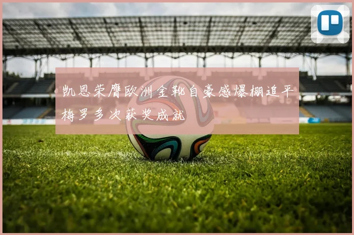 凯恩荣膺欧洲金靴自豪感爆棚追平梅罗多次获奖成就