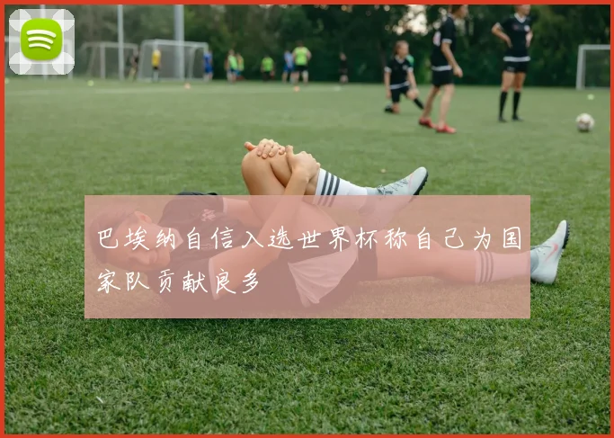 巴埃纳自信入选世界杯称自己为国家队贡献良多