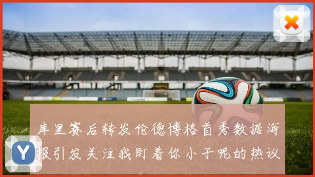库里赛后转发伦德博格首秀数据海报引发关注我盯着你小子呢的热议