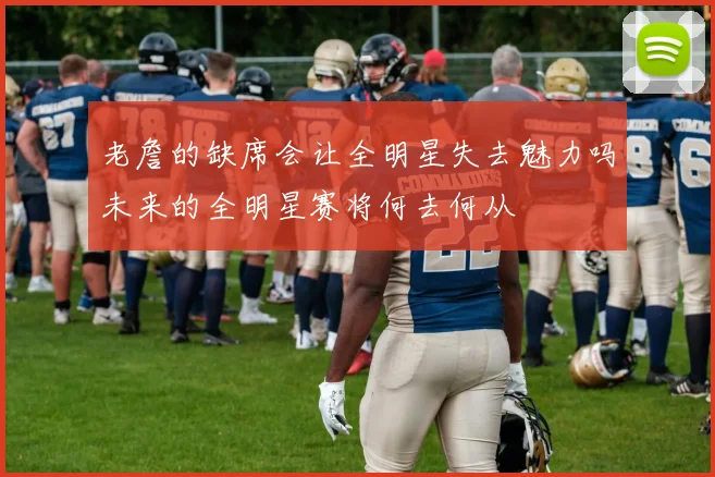 老詹的缺席会让全明星失去魅力吗未来的全明星赛将何去何从