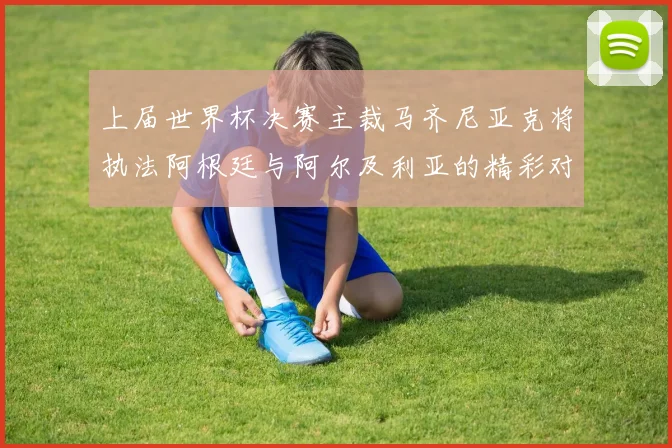 上届世界杯决赛主裁马齐尼亚克将执法阿根廷与阿尔及利亚的精彩对决