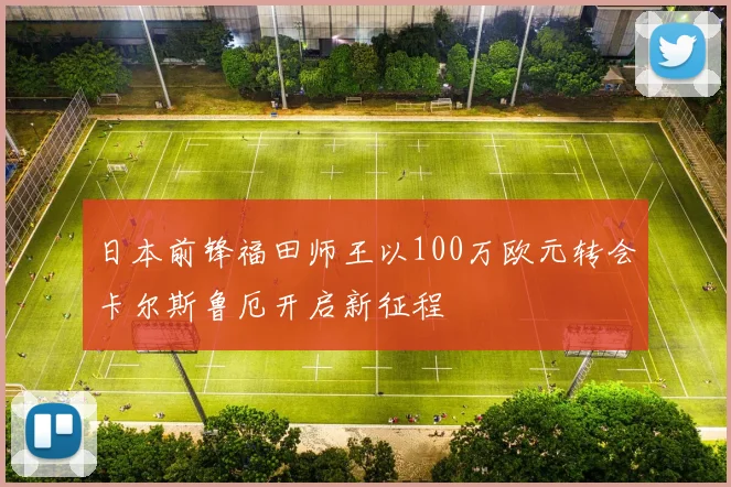 日本前锋福田师王以100万欧元转会卡尔斯鲁厄开启新征程