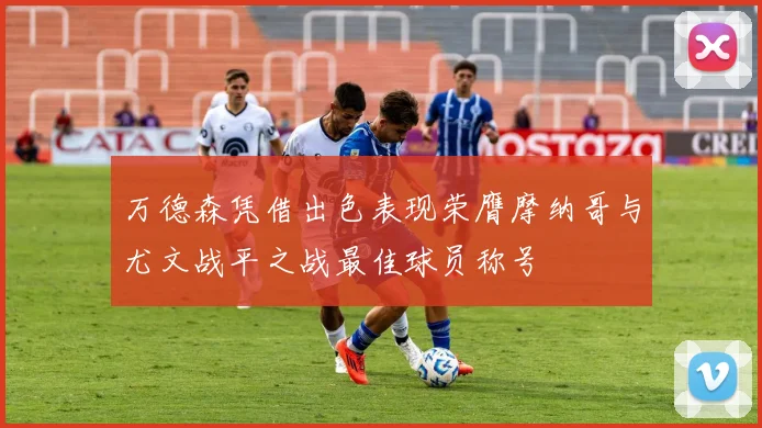 万德森凭借出色表现荣膺摩纳哥与尤文战平之战最佳球员称号