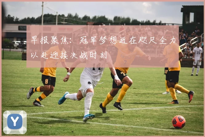 早报聚焦：冠军梦想近在咫尺全力以赴迎接决战时刻