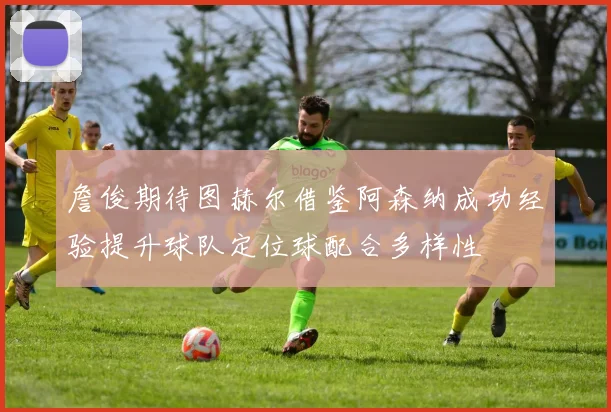 詹俊期待图赫尔借鉴阿森纳成功经验提升球队定位球配合多样性