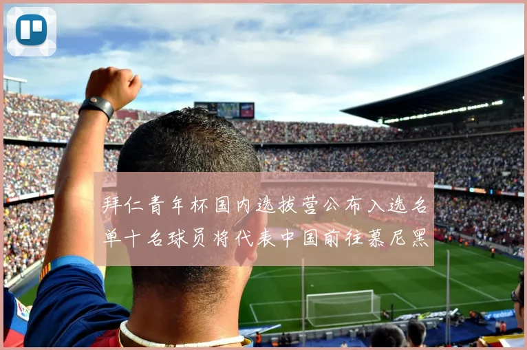 拜仁青年杯国内选拔营公布入选名单十名球员将代表中国前往慕尼黑