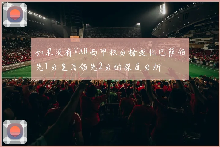 如果没有VAR西甲积分榜变化巴萨领先1分皇马领先2分的深度分析