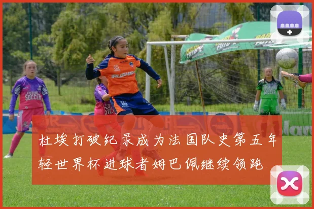 杜埃打破纪录成为法国队史第五年轻世界杯进球者姆巴佩继续领跑