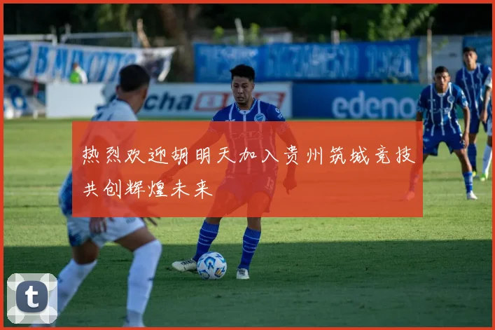 热烈欢迎胡明天加入贵州筑城竞技共创辉煌未来