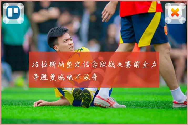 格拉斯纳坚定信念欧战决赛前全力争胜曼城绝不放弃