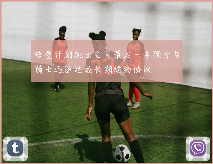 哈登计划跳出合同最后一年预计与骑士迅速达成长期续约协议
