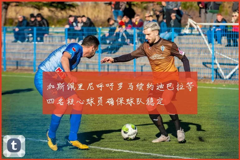 加斯佩里尼呼吁罗马续约迪巴拉等四名核心球员确保球队稳定