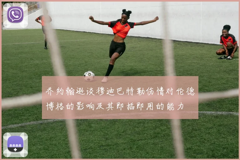 乔约翰逊谈穆迪巴特勒伤情对伦德博格的影响及其即插即用的能力
