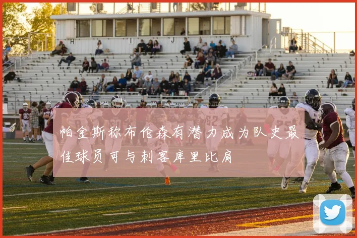 帕金斯称布伦森有潜力成为队史最佳球员可与刺客库里比肩