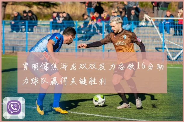 贾明儒焦海龙双双发力各砍16分助力球队赢得关键胜利
