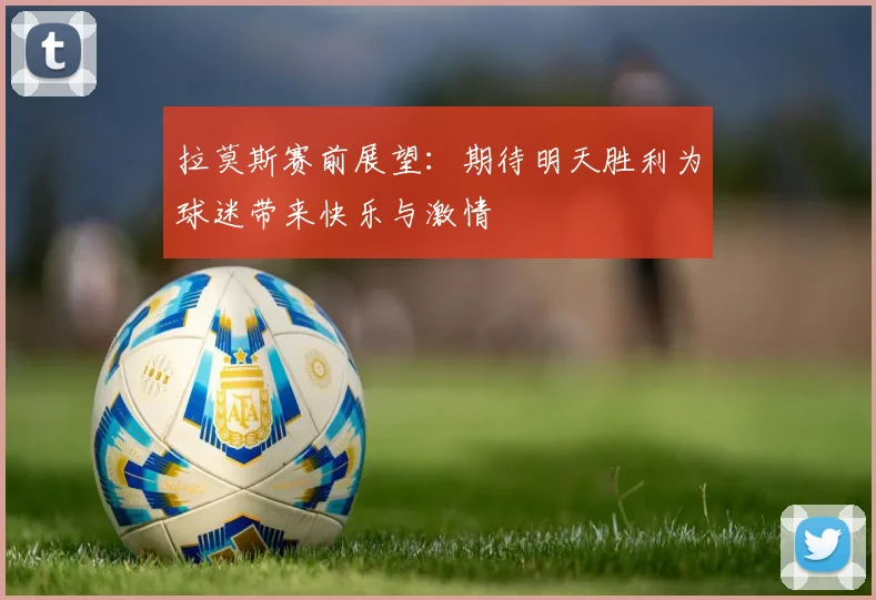 拉莫斯赛前展望：期待明天胜利为球迷带来快乐与激情