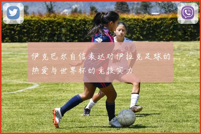 伊克巴尔自信表达对伊拉克足球的热爱与世界杯的竞技实力