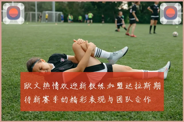 欧文热情欢迎新教练加盟达拉斯期待新赛季的精彩表现与团队合作