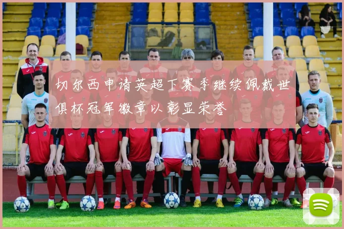 切尔西申请英超下赛季继续佩戴世俱杯冠军徽章以彰显荣誉
