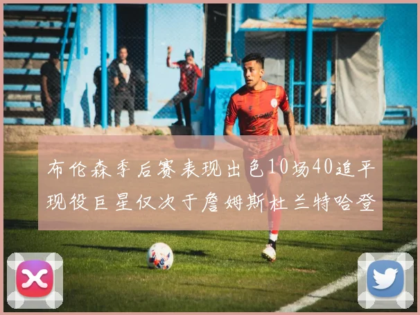 布伦森季后赛表现出色10场40追平现役巨星仅次于詹姆斯杜兰特哈登