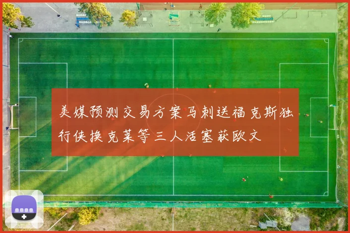 美媒预测交易方案马刺送福克斯独行侠换克莱等三人活塞获欧文