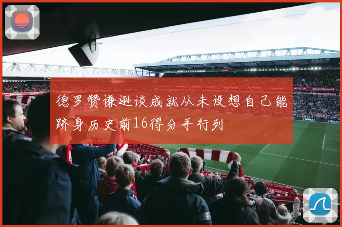 德罗赞谦逊谈成就从未设想自己能跻身历史前16得分手行列