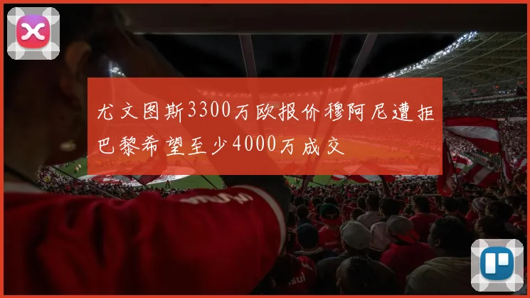 尤文图斯3300万欧报价穆阿尼遭拒巴黎希望至少4000万成交