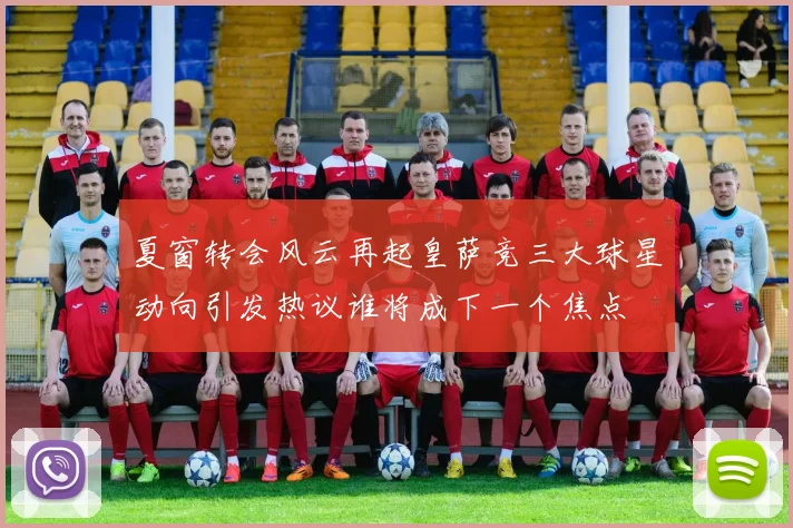 夏窗转会风云再起皇萨竞三大球星动向引发热议谁将成下一个焦点