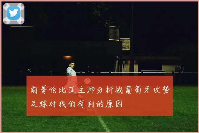 前哥伦比亚主帅分析战葡萄牙攻势足球对我们有利的原因