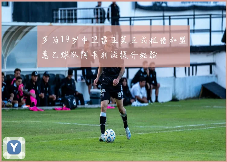 罗马19岁中卫雷亚莱正式租借加盟意乙球队阿韦利诺提升经验