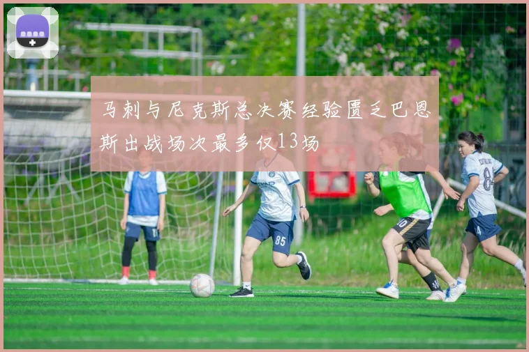马刺与尼克斯总决赛经验匮乏巴恩斯出战场次最多仅13场